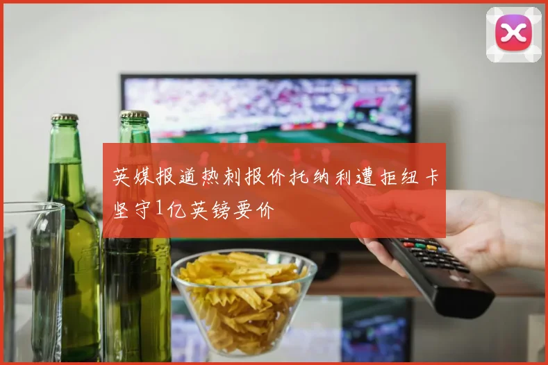 英媒报道热刺报价托纳利遭拒纽卡坚守1亿英镑要价