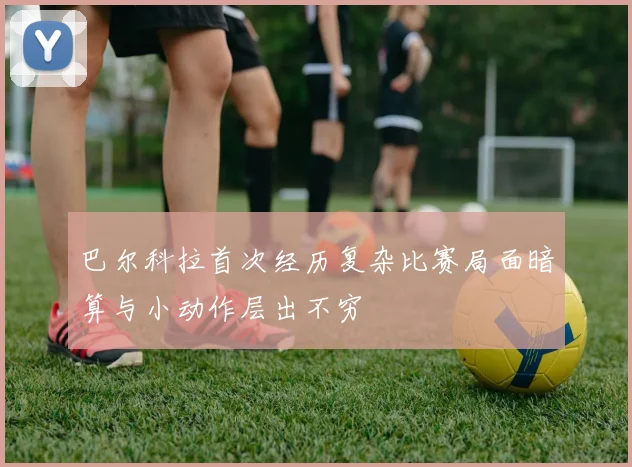 巴尔科拉首次经历复杂比赛局面暗算与小动作层出不穷