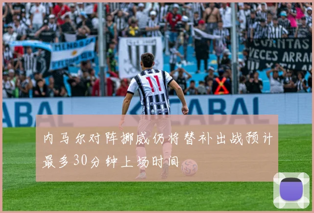 内马尔对阵挪威仍将替补出战预计最多30分钟上场时间