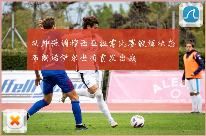 纳帅强调穆西亚拉需比赛锻炼状态布朗诺伊尔也将首发出战