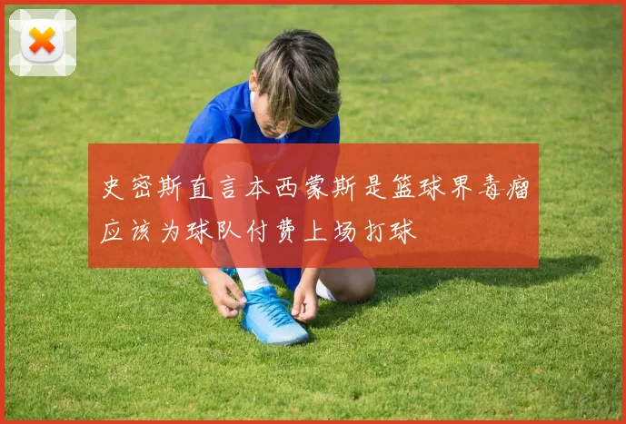 史密斯直言本西蒙斯是篮球界毒瘤应该为球队付费上场打球