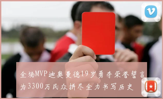 全场MVP迪奥曼德19岁勇夺荣誉誓言为3300万民众拼尽全力书写历史