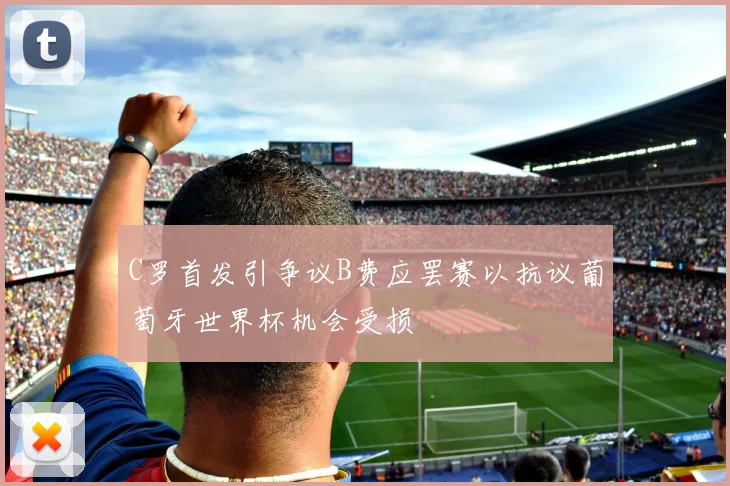C罗首发引争议B费应罢赛以抗议葡萄牙世界杯机会受损