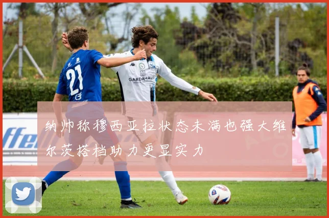 纳帅称穆西亚拉状态未满也强大维尔茨搭档助力更显实力
