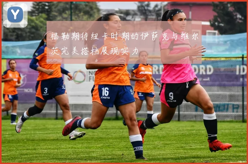 福勒期待纽卡时期的伊萨克与维尔茨完美搭档展现实力