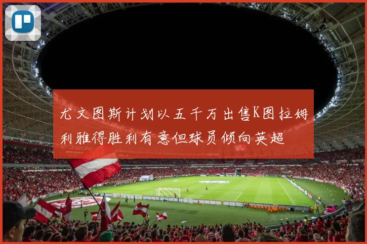 尤文图斯计划以五千万出售K图拉姆利雅得胜利有意但球员倾向英超