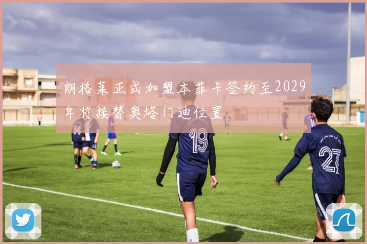 朗格莱正式加盟本菲卡签约至2029年将接替奥塔门迪位置