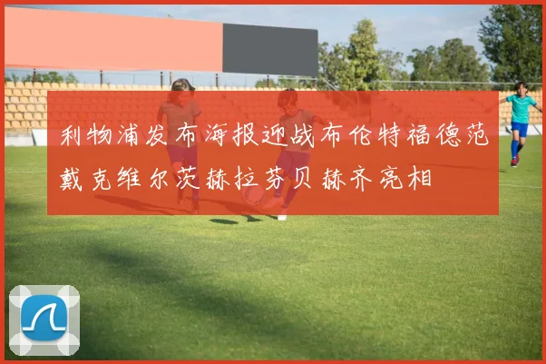 利物浦发布海报迎战布伦特福德范戴克维尔茨赫拉芬贝赫齐亮相