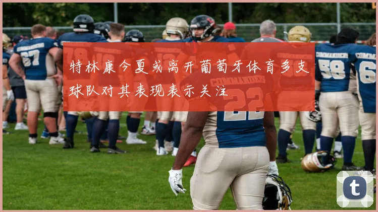 特林康今夏或离开葡萄牙体育多支球队对其表现表示关注