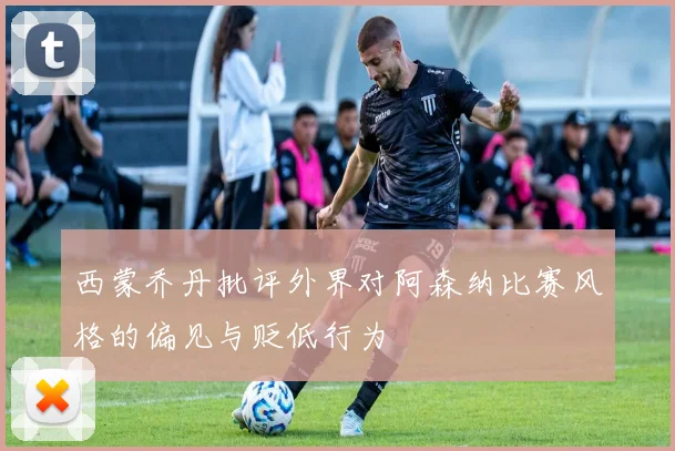 西蒙乔丹批评外界对阿森纳比赛风格的偏见与贬低行为