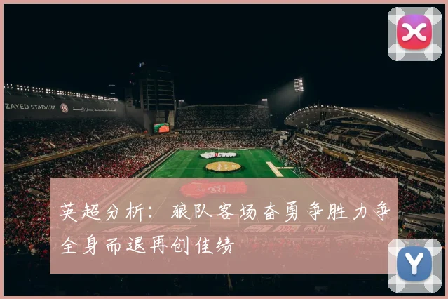 英超分析：狼队客场奋勇争胜力争全身而退再创佳绩