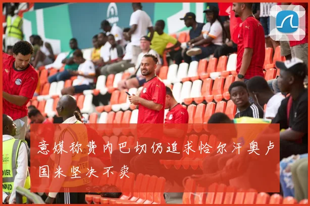 意媒称费内巴切仍追求恰尔汗奥卢国米坚决不卖
