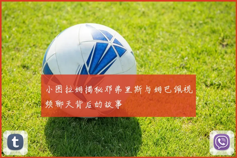 小图拉姆揭秘邓弗里斯与姆巴佩视频聊天背后的故事