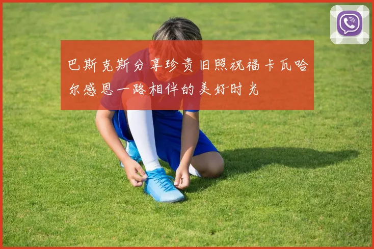 巴斯克斯分享珍贵旧照祝福卡瓦哈尔感恩一路相伴的美好时光
