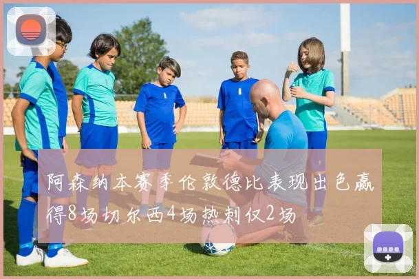 阿森纳本赛季伦敦德比表现出色赢得8场切尔西4场热刺仅2场