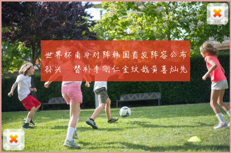 世界杯南非对阵韩国首发阵容公布孙兴慜替补李刚仁金玟哉黄喜灿先发