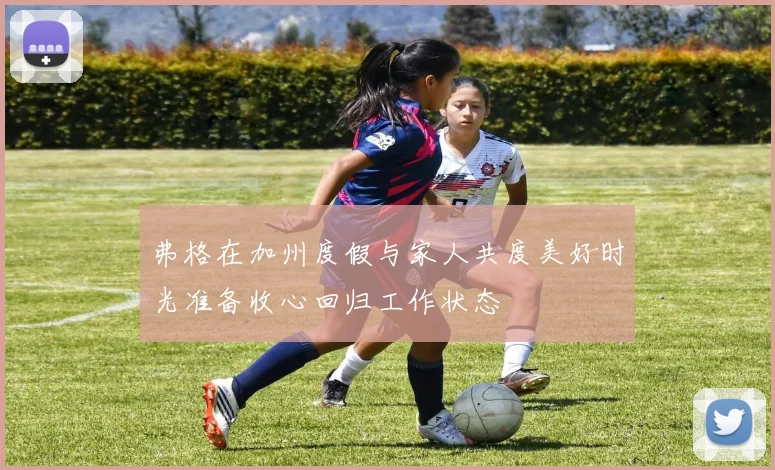 弗格在加州度假与家人共度美好时光准备收心回归工作状态