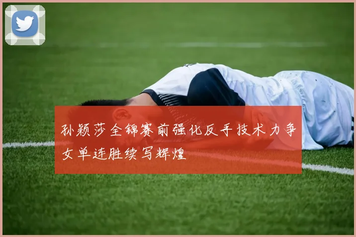 孙颖莎全锦赛前强化反手技术力争女单连胜续写辉煌