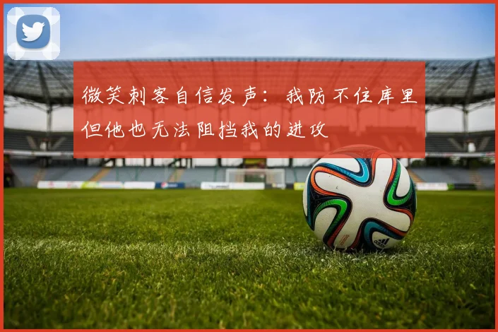 微笑刺客自信发声：我防不住库里但他也无法阻挡我的进攻