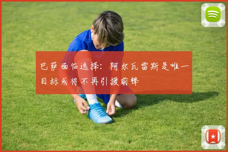 巴萨面临选择：阿尔瓦雷斯是唯一目标或将不再引援前锋