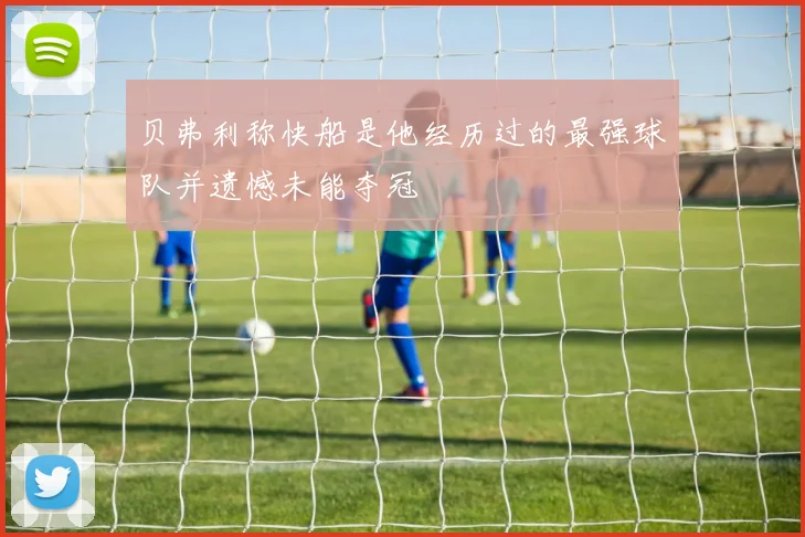 贝弗利称快船是他经历过的最强球队并遗憾未能夺冠