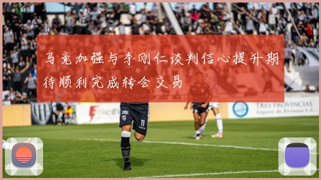 马竞加强与李刚仁谈判信心提升期待顺利完成转会交易