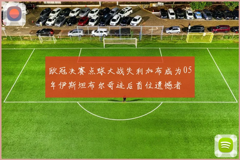 欧冠决赛点球大战失利加布成为05年伊斯坦布尔奇迹后首位遗憾者