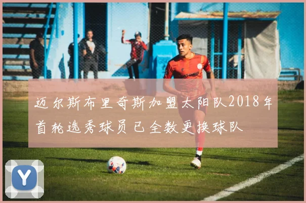 迈尔斯布里奇斯加盟太阳队2018年首轮选秀球员已全数更换球队