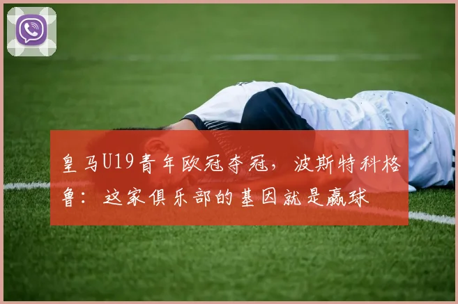 皇马U19青年欧冠夺冠，波斯特科格鲁：这家俱乐部的基因就是赢球