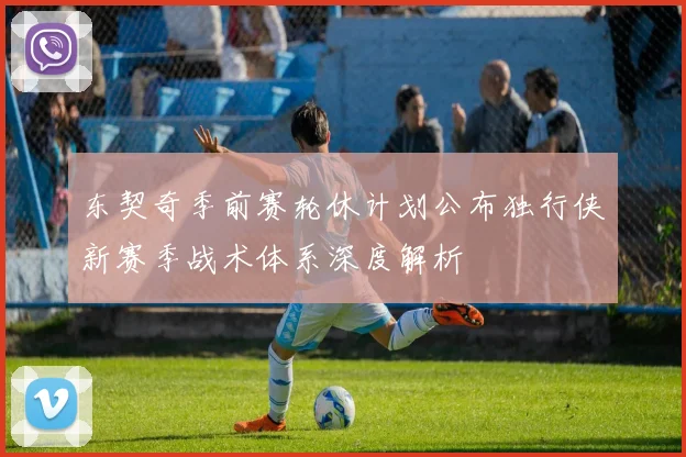 东契奇季前赛轮休计划公布独行侠新赛季战术体系深度解析