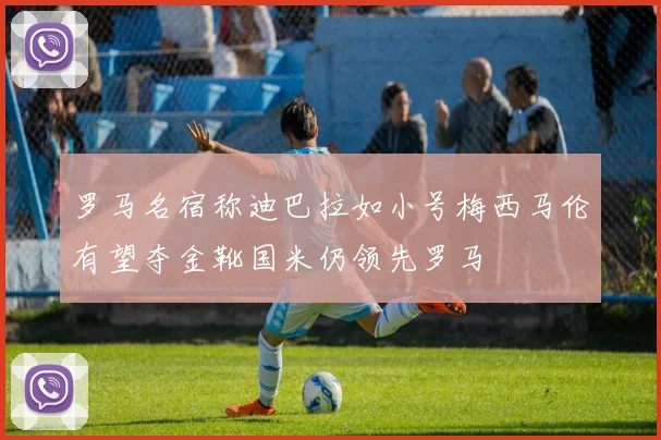 罗马名宿称迪巴拉如小号梅西马伦有望夺金靴国米仍领先罗马
