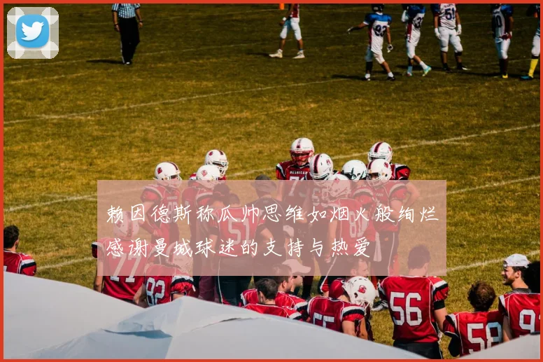 赖因德斯称瓜帅思维如烟火般绚烂感谢曼城球迷的支持与热爱