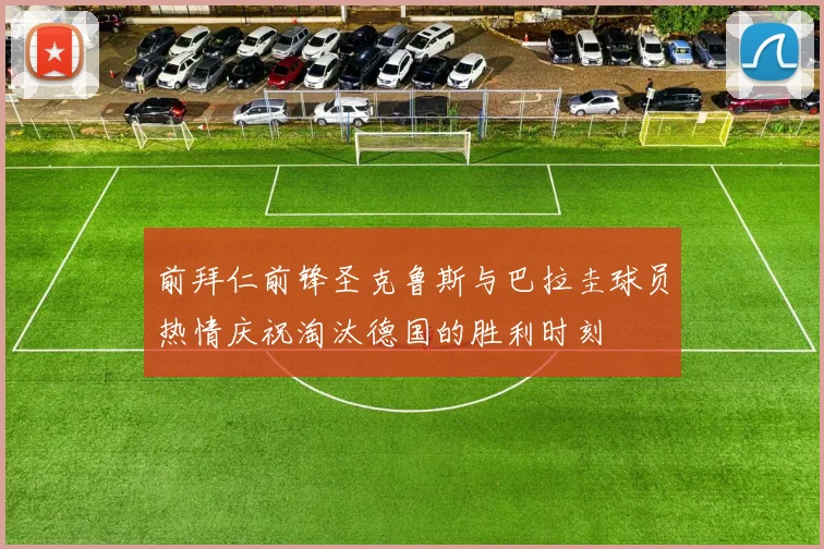 前拜仁前锋圣克鲁斯与巴拉圭球员热情庆祝淘汰德国的胜利时刻