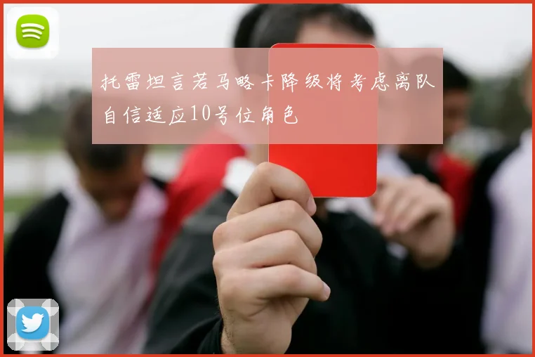 托雷坦言若马略卡降级将考虑离队自信适应10号位角色
