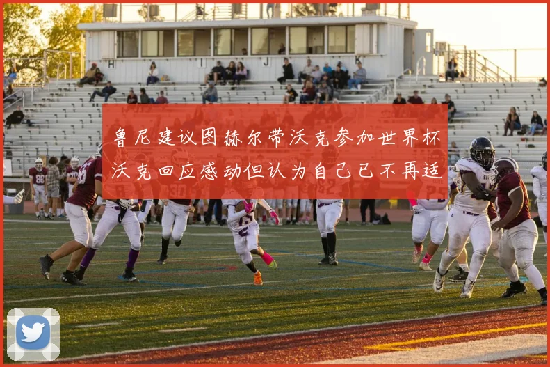 鲁尼建议图赫尔带沃克参加世界杯沃克回应感动但认为自己已不再适合