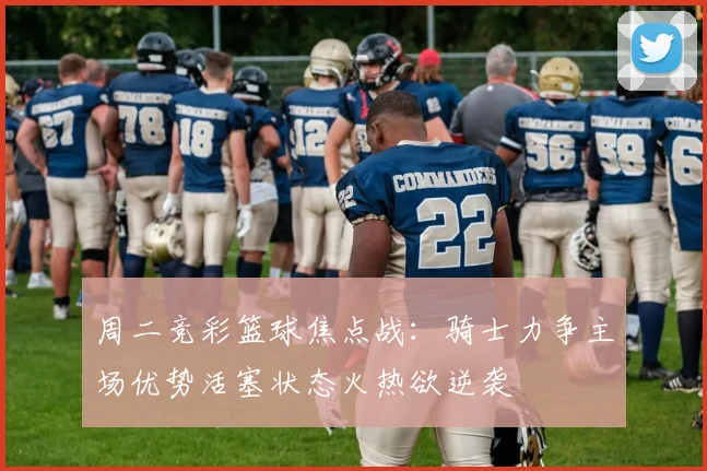 周二竞彩篮球焦点战：骑士力争主场优势活塞状态火热欲逆袭