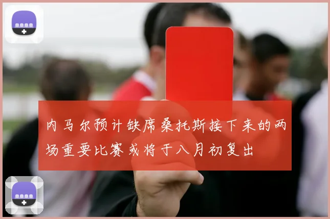 内马尔预计缺席桑托斯接下来的两场重要比赛或将于八月初复出